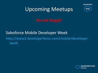 Upcoming Meetups
Do not forget!
Salesforce Mobile Developer Week
http://www2.developerforce.com/mobile/developer-
week
 