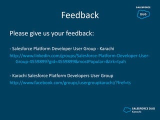 Feedback
Please give us your feedback:
- Salesforce Platform Developer User Group - Karachi
http://www.linkedin.com/groups/Salesforce-Platform-Developer-User-
Group-4559899?gid=4559899&mostPopular=&trk=tyah
- Karachi Salesforce Platform Developers User Group
http://www.facebook.com/groups/usergroupkarachi/?fref=ts
 