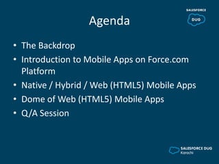 Agenda
• The Backdrop
• Introduction to Mobile Apps on Force.com
Platform
• Native / Hybrid / Web (HTML5) Mobile Apps
• Dome of Web (HTML5) Mobile Apps
• Q/A Session
 