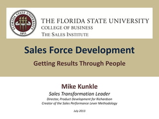 Sales Force Development
Getting Results Through People
THE SALES INSTITUTE
Mike Kunkle
Sales Transformation Leader
Director, Product Development for Richardson
Creator of the Sales Performance Lever Methodology
July 2013
 