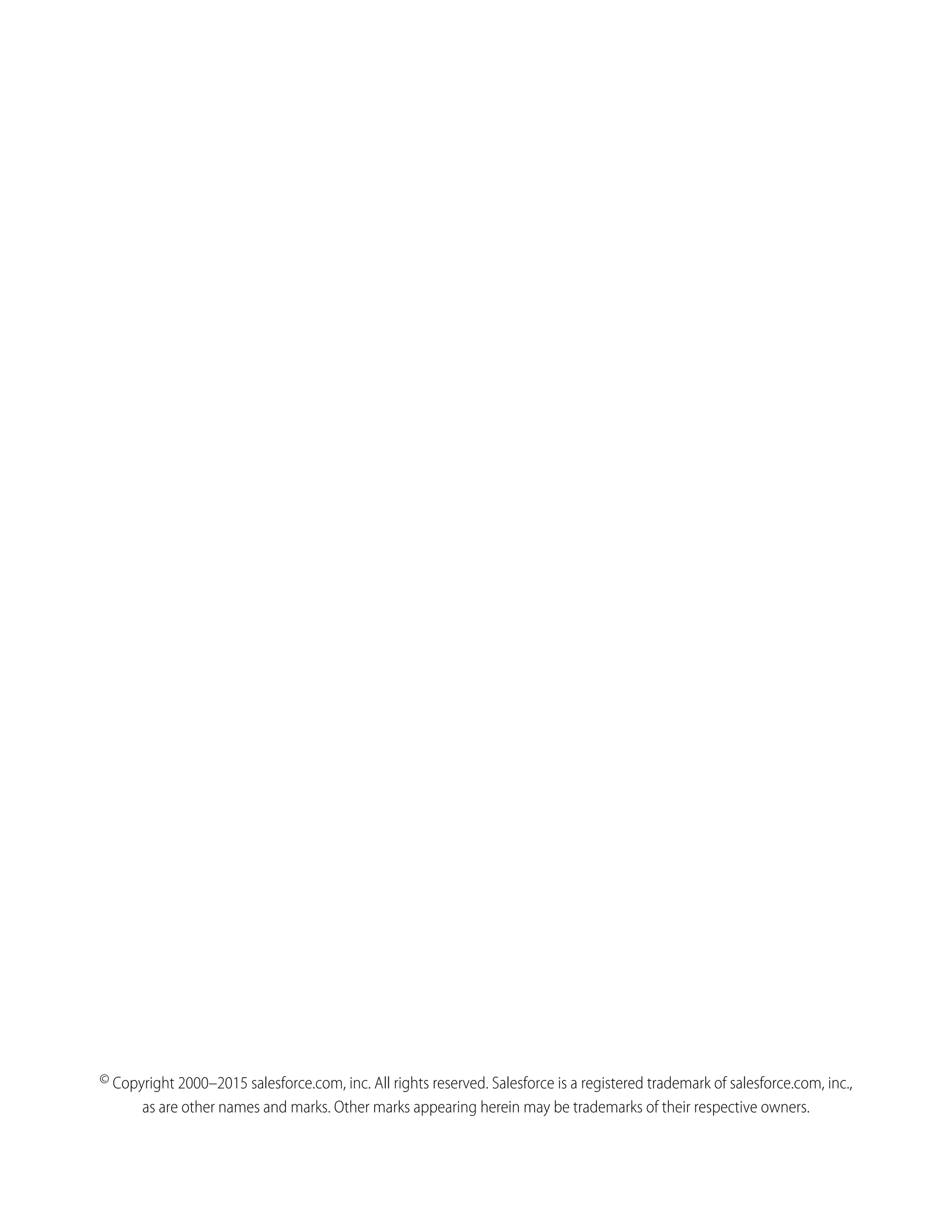 © Copyright 2000–2015 salesforce.com, inc. All rights reserved. Salesforce is a registered trademark of salesforce.com, inc.,
as are other names and marks. Other marks appearing herein may be trademarks of their respective owners.
 