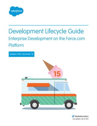 Development Lifecycle Guide
Enterprise Development on the Force.com
Platform
Version 34.0, Summer ’15
@salesforcedocs
Last updated: July 10, 2015
 