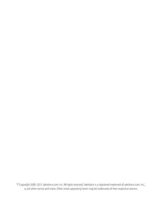 © Copyright 2000–2015 salesforce.com, inc. All rights reserved. Salesforce is a registered trademark of salesforce.com, inc.,
as are other names and marks. Other marks appearing herein may be trademarks of their respective owners.
 