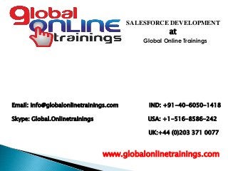 Email: info@globalonlinetrainings.com IND: +91-40-6050-1418
Skype: Global.Onlinetrainings USA: +1-516-8586-242
UK:+44 (0)203 371 0077
www.globalonlinetrainings.com
SALESFORCE DEVELOPMENT
at
Global Online Trainings
 