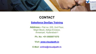 CONTACT
Salesforce DevOps Training
Address:- Flat no: 205, 2nd Floor,
Nilgiri Block, Aditya Enclave,
Ameerpet, Hyderabad-1
Ph. No: +91-9989971070
Visit: www.visualpath.in
E-Mail: online@visualpath.in
 