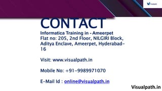 Visualpath.in
CONTACT
Informatica Training in - Ameerpet
Flat no: 205, 2nd Floor, NILGIRI Block,
Aditya Enclave, Ameerpet, Hyderabad-
16
Visit: www.visualpath.in
Mobile No: +91-9989971070
E-Mail Id : online@visualpath.in
 
