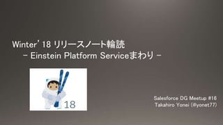 Winter’18 リリースノート輪読
- Einstein Platform Serviceまわり -
Salesforce DG Meetup #16
Takahiro Yonei (@yonet77)
 