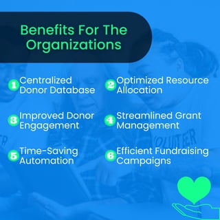 Centralized
Donor Database
Improved Donor
Engagement
Efficient Fundraising
Campaigns
Streamlined Grant
Management
Time-Saving
Automation
Optimized Resource
Allocation