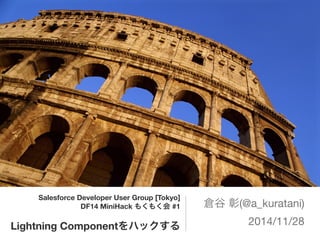 Salesforce Developer User Group [Tokyo] 
DF14 MiniHack もくもく会 #1 
Lightning Componentをハックする 
倉谷 彰(@a_kuratani) 
2014/11/28 
 