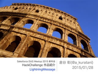 Salesforce DUG Meetup 2015 新年会
HackChallenge 作品紹介
LightningMessage
倉谷 彰(@a_kuratani)
2015/01/28
 
