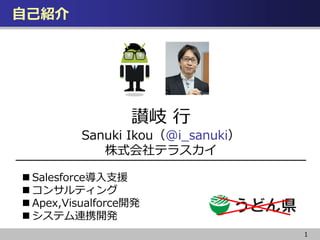 1
自己紹介
讃岐 行
Sanuki Ikou（@i_sanuki）
株式会社テラスカイ
 Salesforce導入支援
 コンサルティング
 Apex,Visualforce開発
 システム連携開発
 