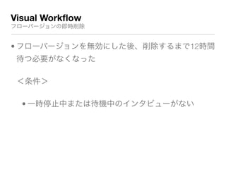 Visual Workﬂow
フローバージョンの即時削除
• フローバージョンを無効にした後、削除するまで12時間
待つ必要がなくなった
＜条件＞
• 一時停止中または待機中のインタビューがない
 