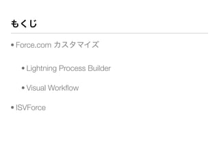もくじ
• Force.com カスタマイズ
• Lightning Process Builder
• Visual Workﬂow
• ISVForce
 