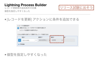Lightning Process Builder
レコード更新時の追加条件の定義

値型を指定しやすくなった
• [レコードを更新] アクションに条件を追加できる
• 値型を指定しやすくなった
リリース試験に出そう
 