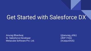 Get Started with Salesforce DX
Anurag Bhardwaj (@anurag_sfdc)
Sr. Salesforce Developer (#DF17GG)
Metacube Software Pvt. Ltd. (#JaipurDUG)
 