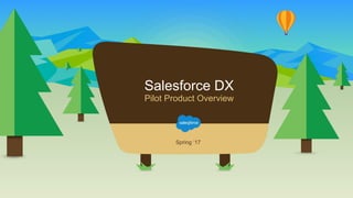 Salesforce DX
Pilot Product Overview
Spring ‘17
 