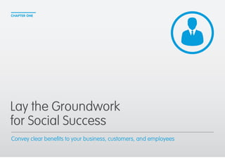 CHAPTER ONE 
Lay the Groundwork 
for Social Success 
Convey clear benefits to your business, customers, and employees 
 