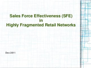 Sales Force Effectiveness (SFE)
in
Highly Fragmented Retail Networks
Dec 2011
 