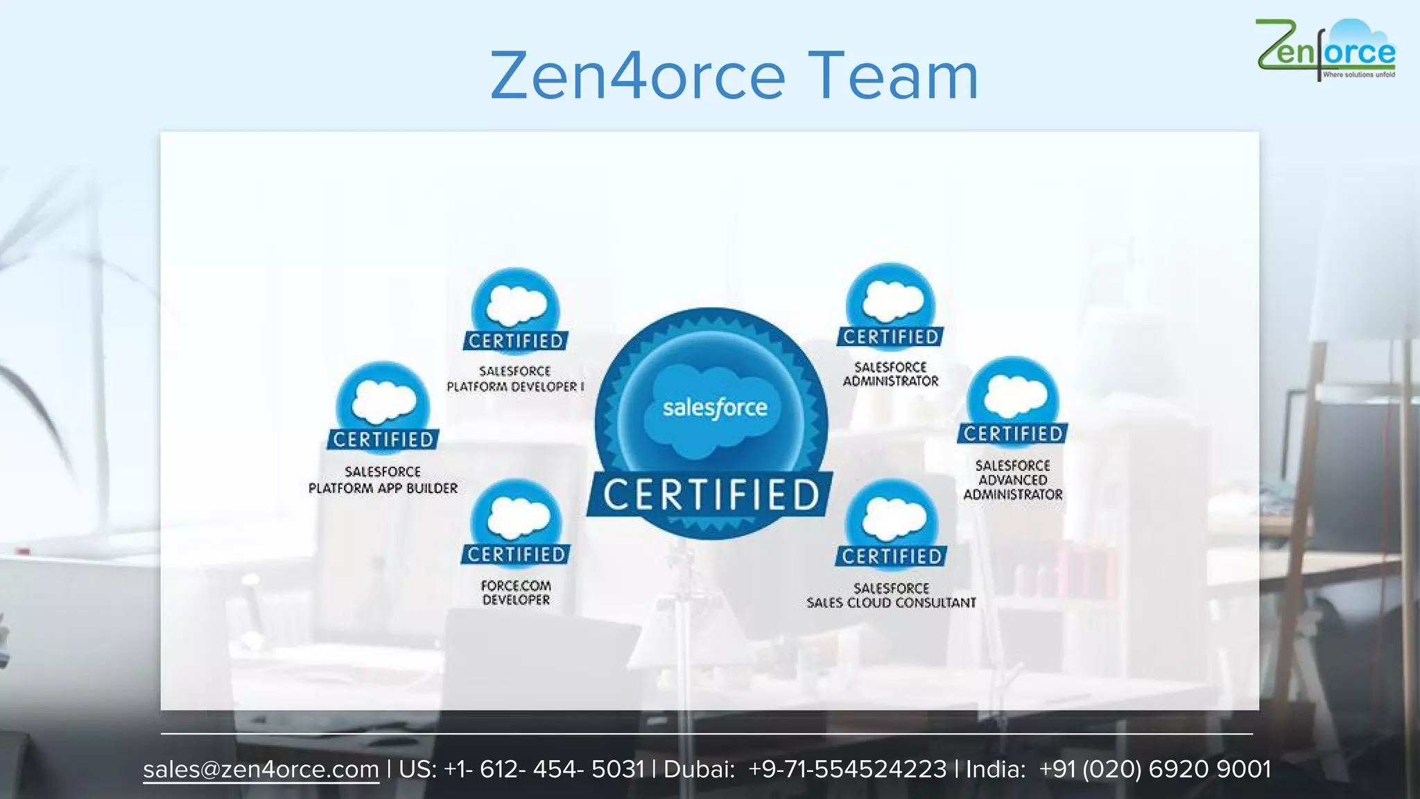 Zen4orce Team
sales@zen4orce.com | US: +1- 612- 454- 5031 | Dubai: +9-71-554524223 | India: +91 (020) 6920 9001
 