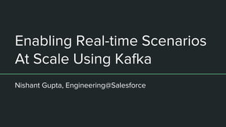 Enabling Real-time Scenarios
At Scale Using Kafka
Nishant Gupta, Engineering@Salesforce
 