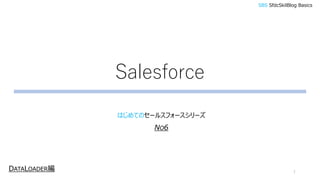 Salesforce
はじめてのセールスフォースシリーズ
1
SBS SfdcSkilBlog Basics
DATALOADER編
NO6
 