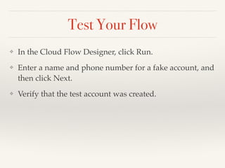Test Your Flow
❖ In the Cloud Flow Designer, click Run.
❖ Enter a name and phone number for a fake account, and
then click Next.
❖ Verify that the test account was created.
 