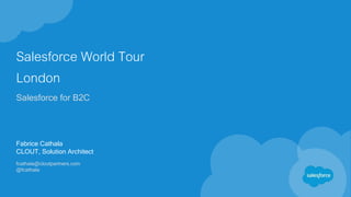 Salesforce World Tour
London
Salesforce for B2C
Fabrice Cathala
CLOUT, Solution Architect
fcathala@cloutpartners.com
@fcathala
 