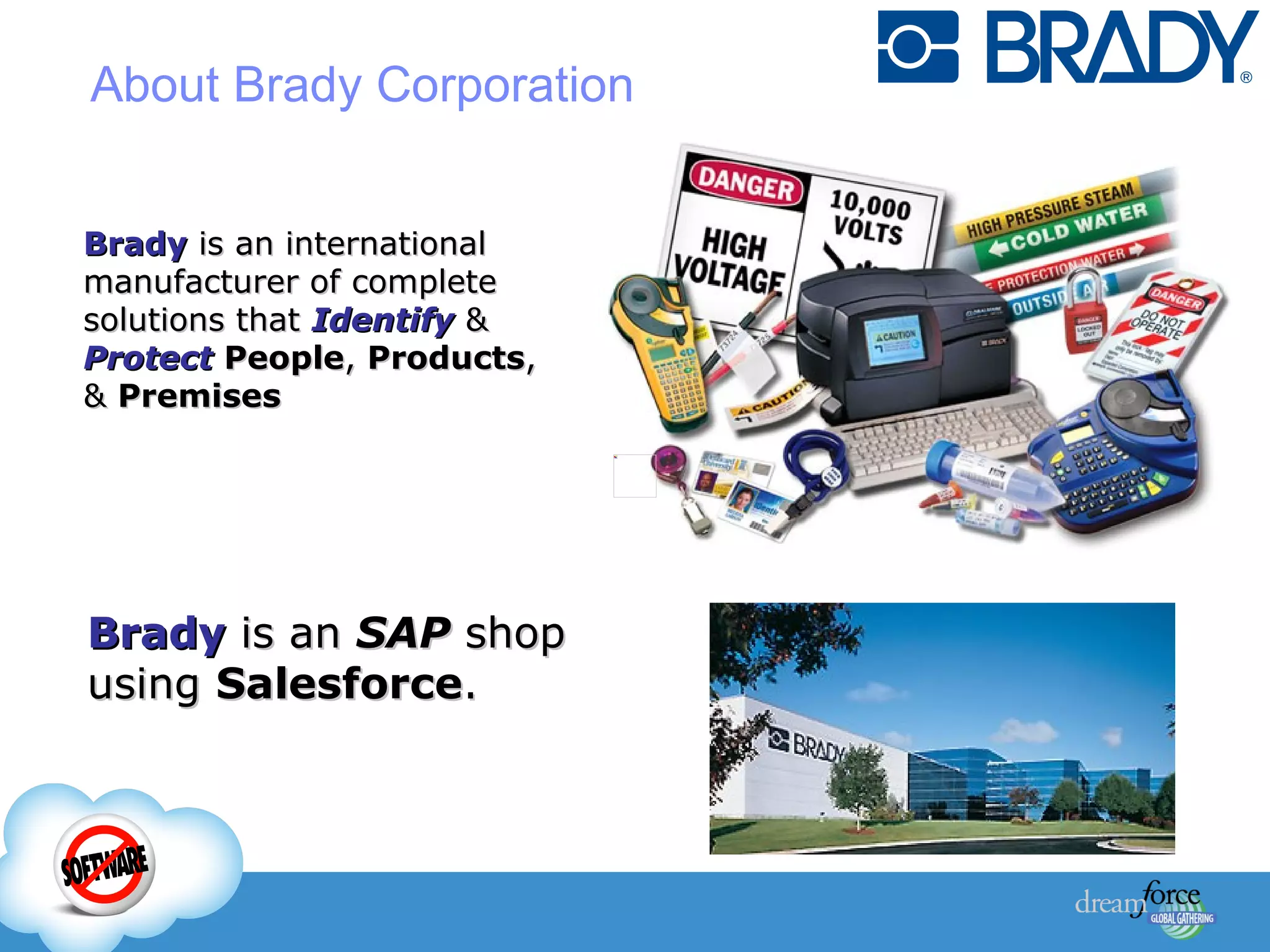 Brady  is an international manufacturer of complete solutions that  Identify  &  Protect   People ,  Products , &  Premises About Brady Corporation   Brady  is an  SAP  shop using  Salesforce .  