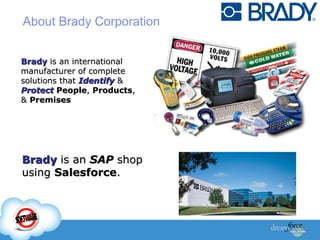 Brady  is an international manufacturer of complete solutions that  Identify  &  Protect   People ,  Products , &  Premises About Brady Corporation   Brady  is an  SAP  shop using  Salesforce .  