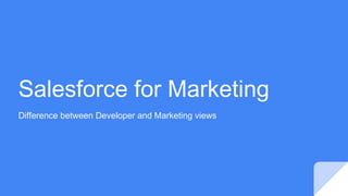 Salesforce for Marketing
Difference between Developer and Marketing views
 