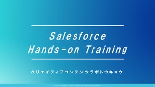 @2020 Copyright(c) Creative Content Lab Tokyo All right reserved.
Salesforce
Hands-on Training
ク リ エ イ テ ィ ブ コ ン テ ン ツ ラ ボ ト ウ キ ョ ウ
1
 