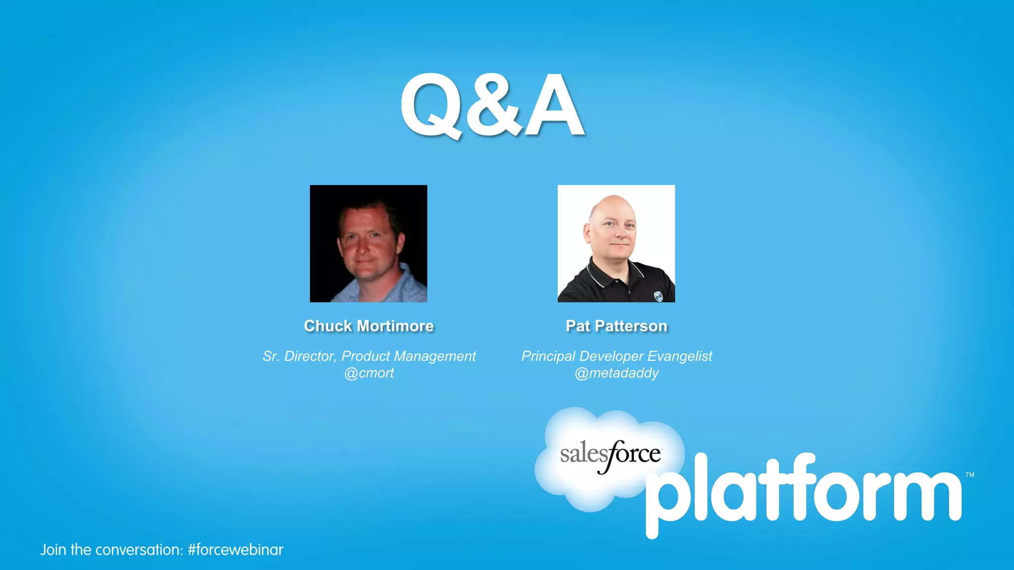 Q&A

                                       Chuck Mortimore                   Pat Patterson
                                Sr. Director, Product Management   Principal Developer Evangelist
                                              @cmort                        @metadaddy




Join the conversation: #forcewebinar
 