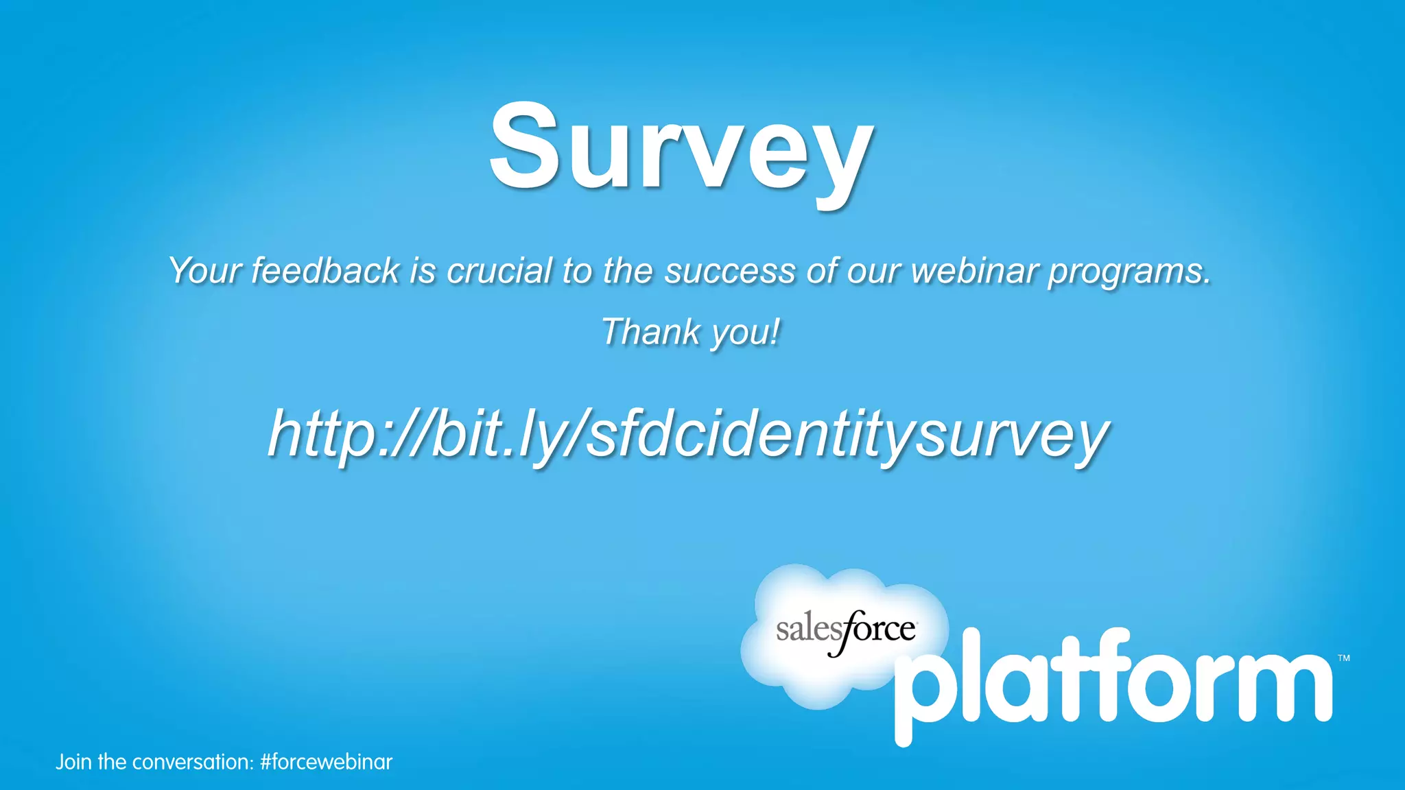 Survey
           Your feedback is crucial to the success of our webinar programs.
                                        Thank you!


                      http://bit.ly/sfdcidentitysurvey



Join the conversation: #forcewebinar
 