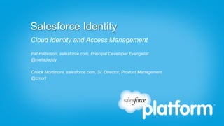 Salesforce Identity
Cloud Identity and Access Management
Pat Patterson, salesforce.com, Principal Developer Evangelist
@metadaddy

Chuck Mortimore, salesforce.com, Sr. Director, Product Management
@cmort
 