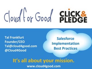 Tal Frankfurt              Salesforce
Founder/CEO
                         Implementation
Tal@cloud4good.com
@Cloud4Good               Best Practices


    It’s all about your mission.
            www.cloud4good.com
 