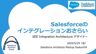 Salesforceの
インテグレーションおさらい
認定 Integration Architecture デザイナー
2020/5/29（金）
Salesforce Architects Meetup Osaka#04
 
