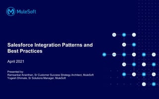 All contents © MuleSoft, LLC
Salesforce Integration Patterns and
Best Practices
Presented by:
Ramsankar Ananthan, Sr Customer Success Strategy Architect, MuleSoft
Yogesh Dhimate, Sr Solutions Manager, MuleSoft
April 2021
 