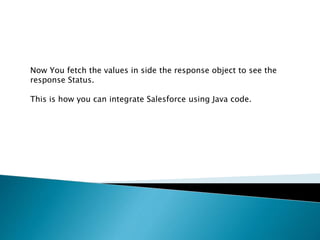 Now You fetch the values in side the response object to see the
response Status.
This is how you can integrate Salesforce using Java code.
 