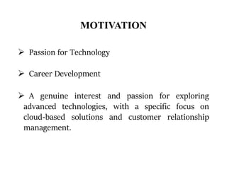 MOTIVATION
 Passion for Technology
 Career Development
 A genuine interest and passion for exploring
advanced technologies, with a specific focus on
cloud-based solutions and customer relationship
management.
 