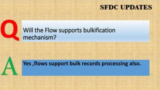 Will the Flow supports bulkification
mechanism?
Yes ,flows support bulk records processing also.
Q
A
 