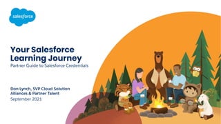 Your Salesforce
Learning Journey
Partner Guide to Salesforce Credentials
September 2021
Don Lynch, SVP Cloud Solution
Alliances & Partner Talent
 