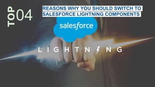 REASONS WHY YOU SHOULD SWITCH TO
SALESFORCE LIGHTNING COMPONENTSTOP
04
 