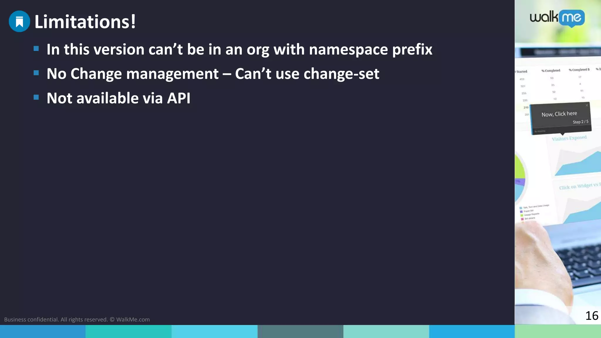 Business confidential. All rights reserved. © WalkMe.com 16
 In this version can’t be in an org with namespace prefix
 No Change management – Can’t use change-set
 Not available via API
Limitations!
 