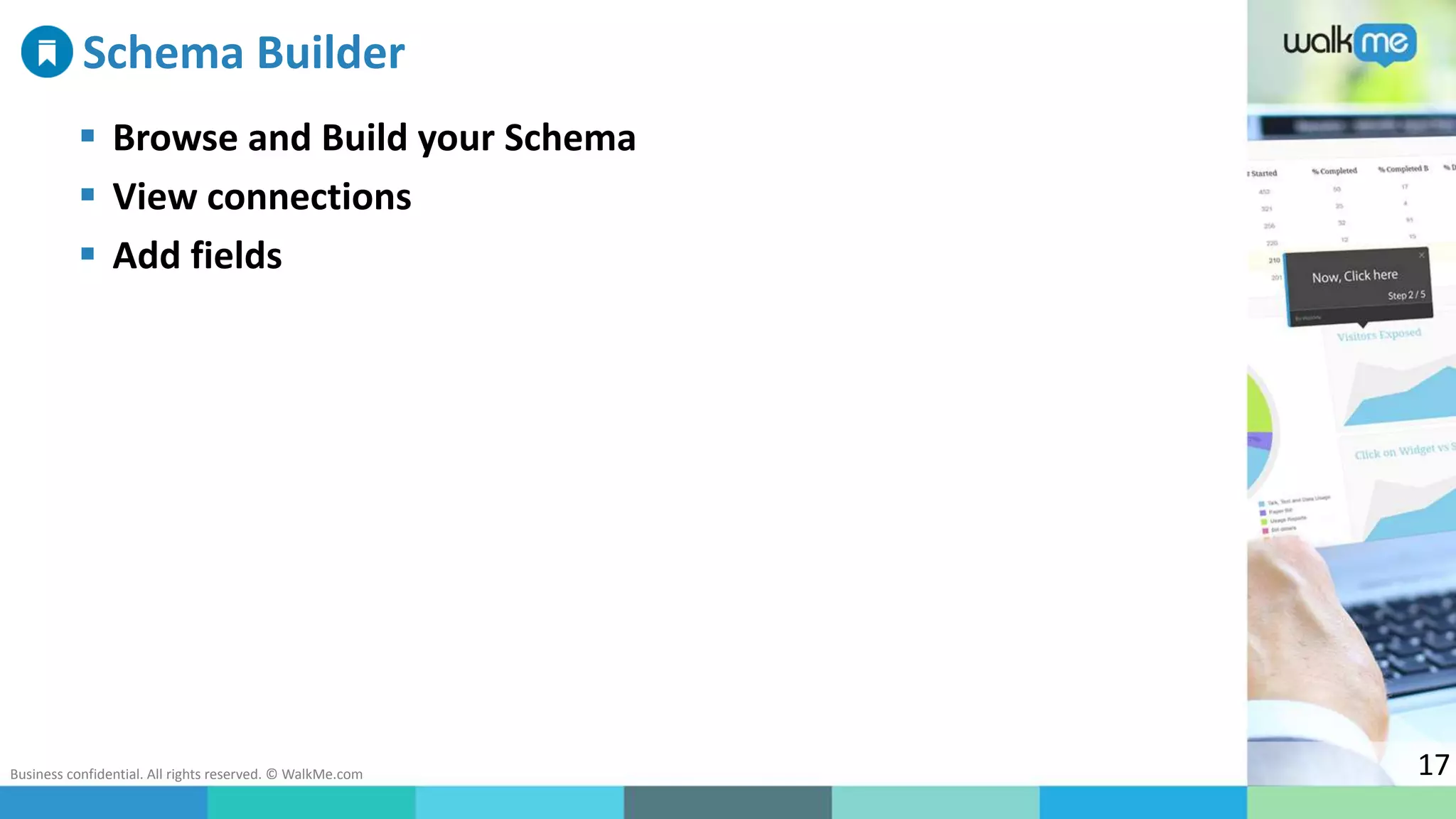 Business confidential. All rights reserved. © WalkMe.com 17
Schema Builder
 Browse and Build your Schema
 View connections
 Add fields
 