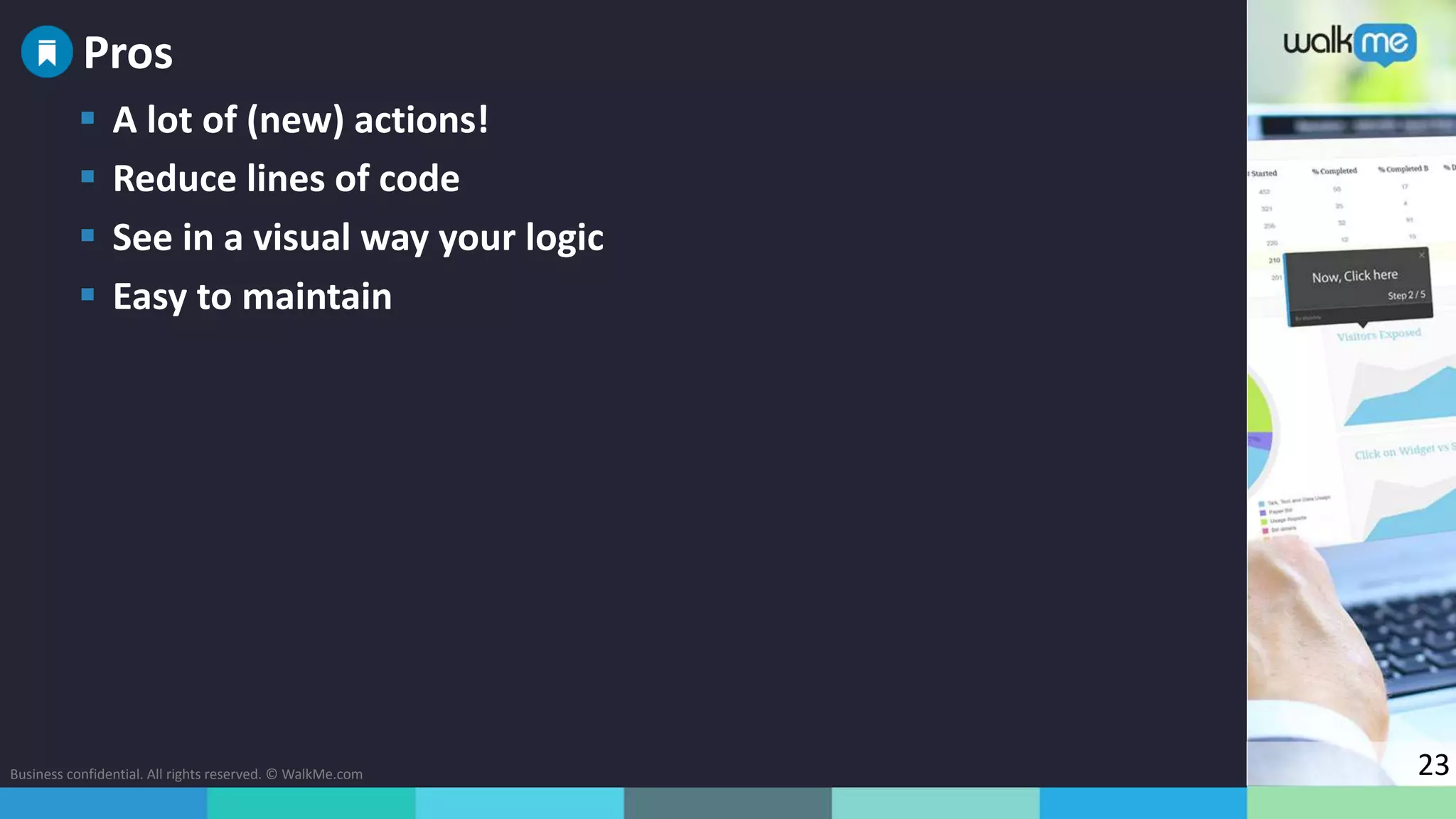 Business confidential. All rights reserved. © WalkMe.com 23
 A lot of (new) actions!
 Reduce lines of code
 See in a visual way your logic
 Easy to maintain
Pros
 