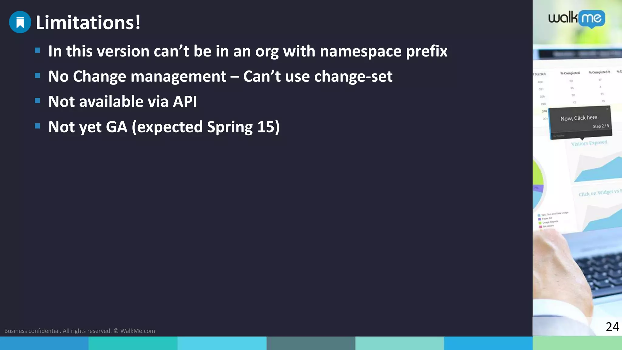 Business confidential. All rights reserved. © WalkMe.com 24
 In this version can’t be in an org with namespace prefix
 No Change management – Can’t use change-set
 Not available via API
 Not yet GA (expected Spring 15)
Limitations!
 