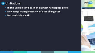 Business confidential. All rights reserved. © WalkMe.com 16
 In this version can’t be in an org with namespace prefix
 No Change management – Can’t use change-set
 Not available via API
Limitations!
 