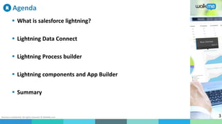 Business confidential. All rights reserved. © WalkMe.com 3
Agenda
 What is salesforce lightning?
 Lightning Data Connect
 Lightning Process builder
 Lightning components and App Builder
 Summary
 