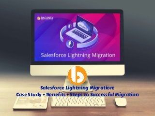 Salesforce Lightning Migration:
Case Study + Benefits + Steps to Successful Migration
 
