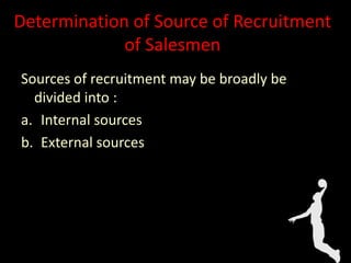 Sources of recruitment may be broadly be
divided into :
a. Internal sources
b. External sources
Determination of Source of Recruitment
of Salesmen
 